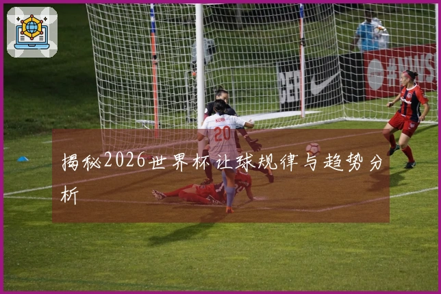 揭秘2026世界杯让球规律与趋势分析
