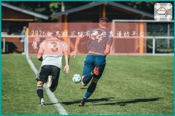 2026世界杯买球有哪些靠谱的平台值得推荐吗