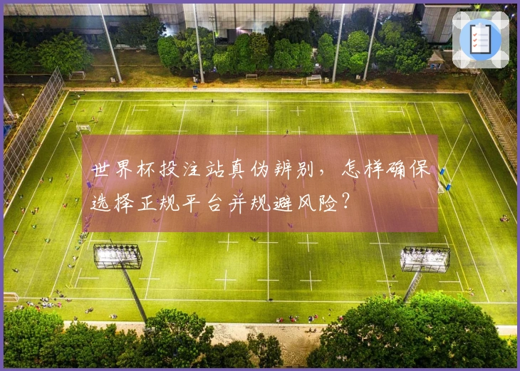 世界杯投注站真伪辨别，怎样确保选择正规平台并规避风险？
