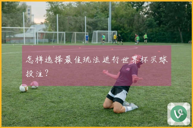 怎样选择最佳玩法进行世界杯买球投注？
