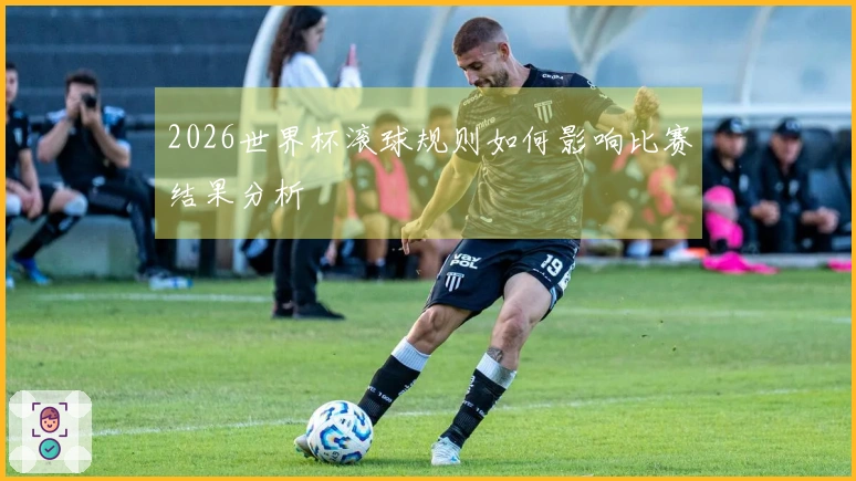 2026世界杯滚球规则如何影响比赛结果分析