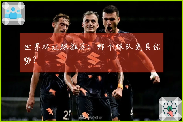 世界杯让球推荐：哪个球队更具优势？