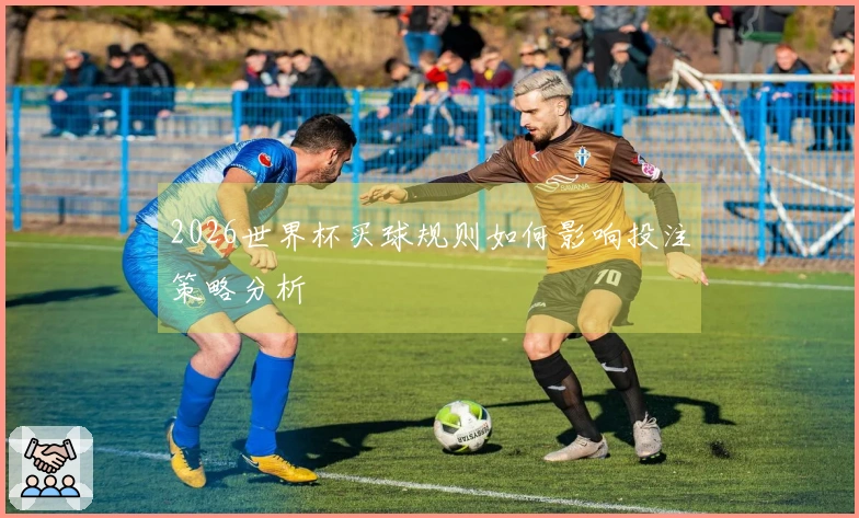 2026世界杯买球规则如何影响投注策略分析