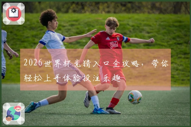 2026世界杯竞猜入口全攻略，带你轻松上手体验投注乐趣