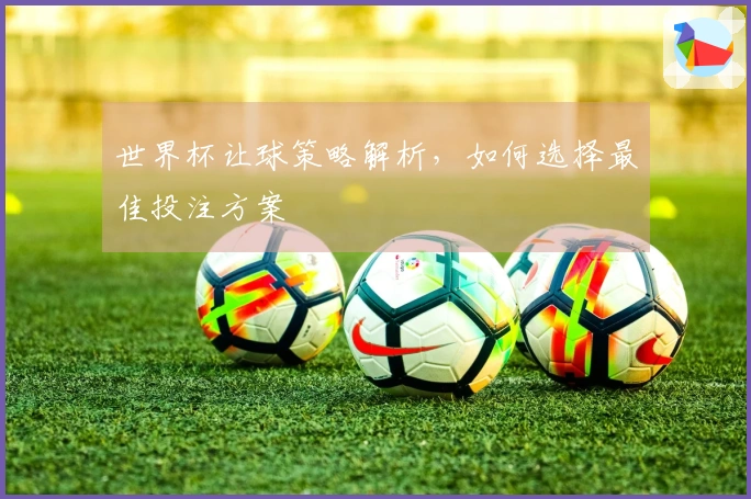 世界杯让球策略解析，如何选择最佳投注方案