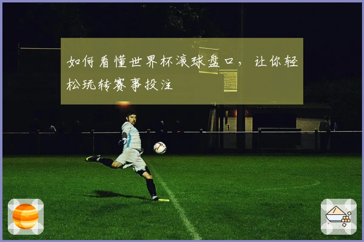 如何看懂世界杯滚球盘口，让你轻松玩转赛事投注