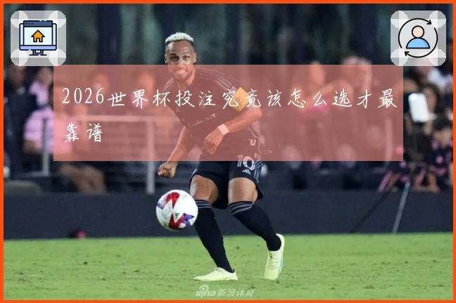 2026世界杯投注究竟该怎么选才最靠谱