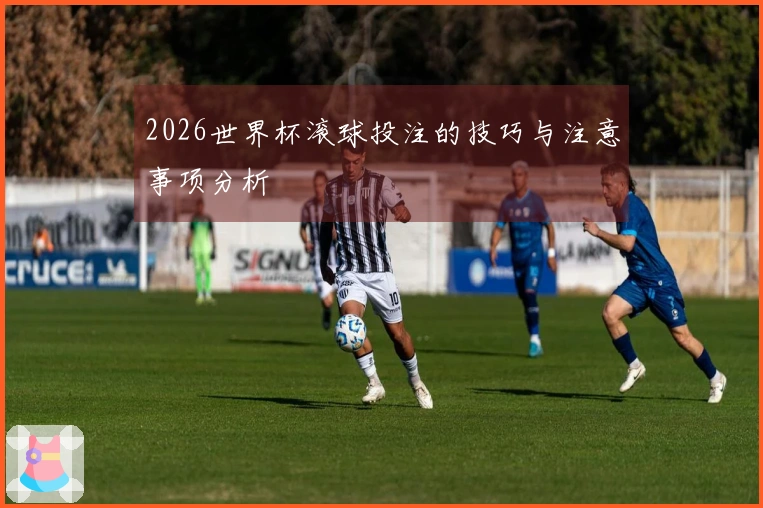 2026世界杯滚球投注的技巧与注意事项分析