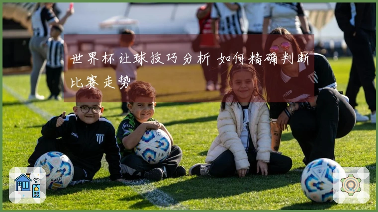 世界杯让球技巧分析 如何精确判断比赛走势