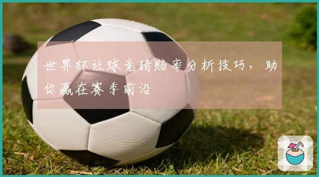 世界杯让球竞猜赔率分析技巧，助你赢在赛季前沿