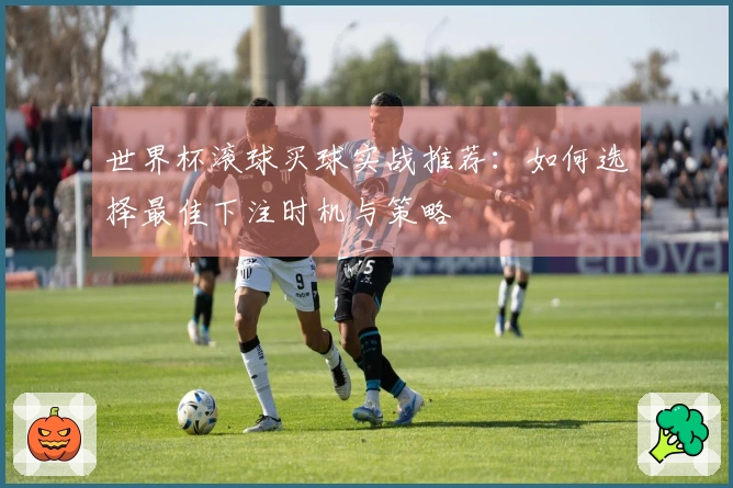 世界杯滚球买球实战推荐：如何选择最佳下注时机与策略