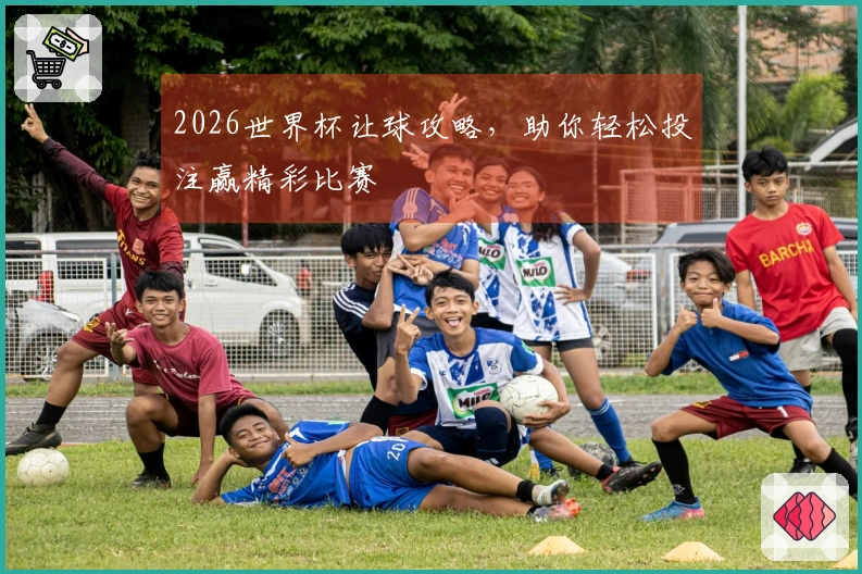 2026世界杯让球攻略，助你轻松投注赢精彩比赛