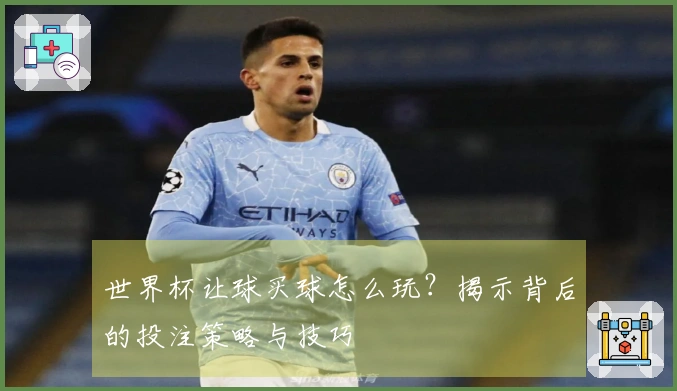 世界杯让球买球怎么玩？揭示背后的投注策略与技巧