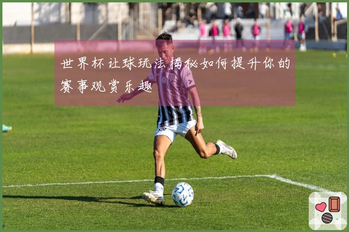世界杯让球玩法揭秘如何提升你的赛事观赏乐趣