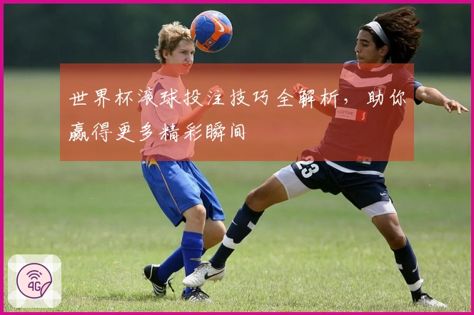 世界杯滚球投注技巧全解析，助你赢得更多精彩瞬间