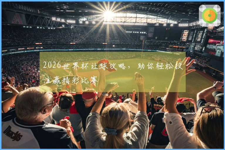 2026世界杯让球攻略,助你轻松投注赢精彩比赛