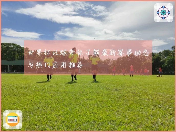 世界杯让球带你了解最新赛事动态与热门应用推荐