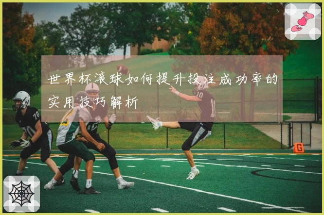 世界杯滚球如何提升投注成功率的实用技巧解析