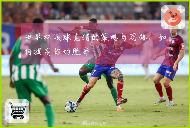 世界杯滚球竞猜的策略与思路，如何提高你的胜率