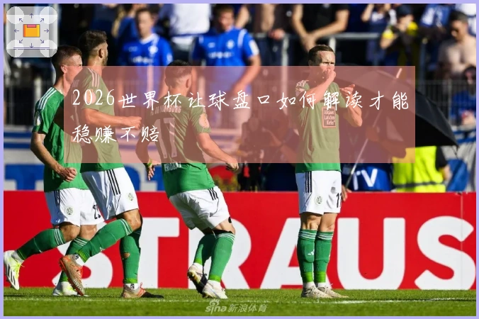 2026世界杯让球盘口如何解读才能稳赚不赔