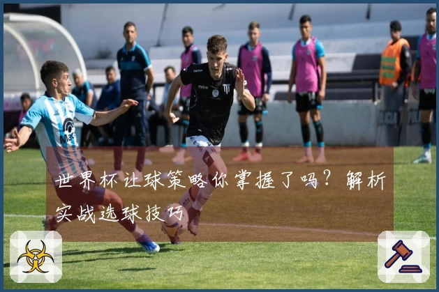 世界杯让球策略你掌握了吗？解析实战选球技巧