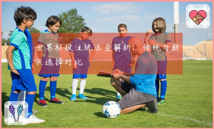 世界杯投注玩法全解析：传统与新兴选择对比