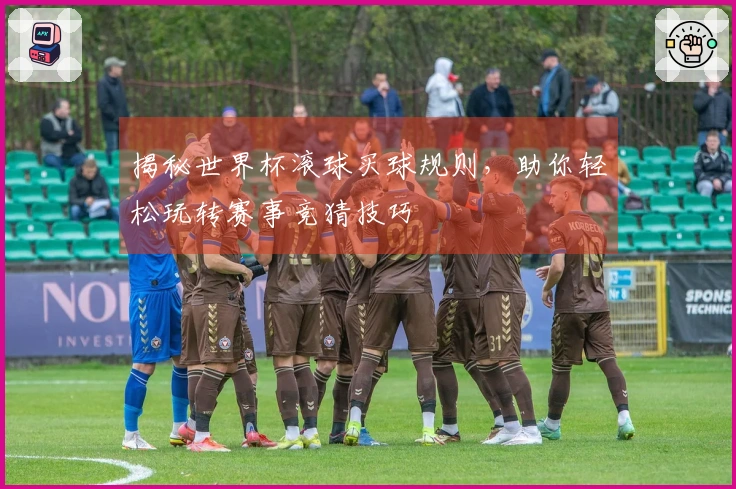揭秘世界杯滚球买球规则，助你轻松玩转赛事竞猜技巧