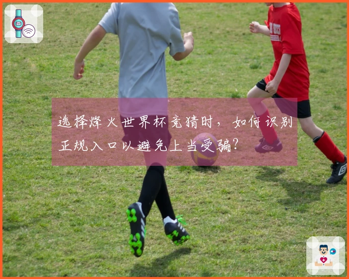 选择烽火世界杯竞猜时，如何识别正规入口以避免上当受骗？
