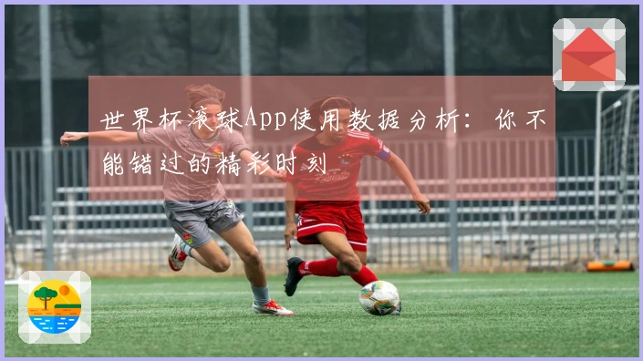 世界杯滚球App使用数据分析:你不能错过的精彩时刻