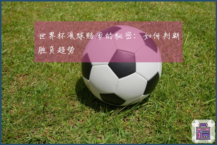 世界杯滚球赔率的秘密：如何判断胜负趋势
