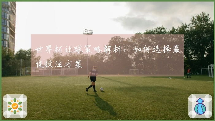 世界杯让球策略解析，如何选择最佳投注方案