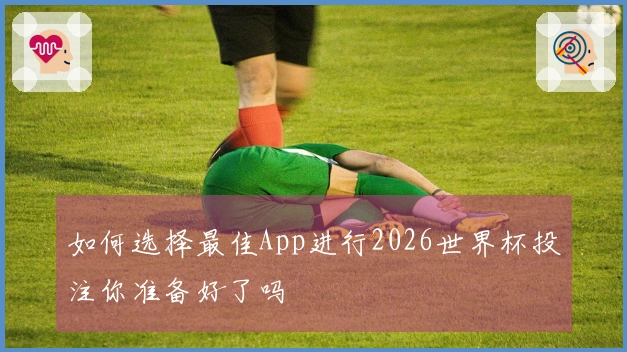 如何选择最佳App进行2026世界杯投注你准备好了吗