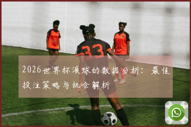2026世界杯滚球的数据分析:最佳投注策略与机会解析
