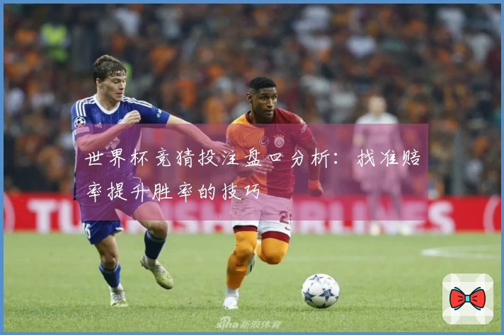 世界杯竞猜投注盘口分析：找准赔率提升胜率的技巧