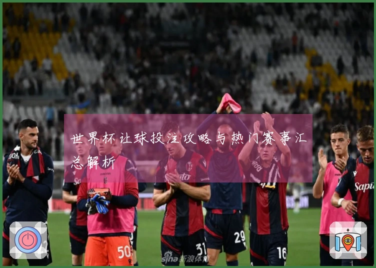 世界杯让球投注攻略与热门赛事汇总解析