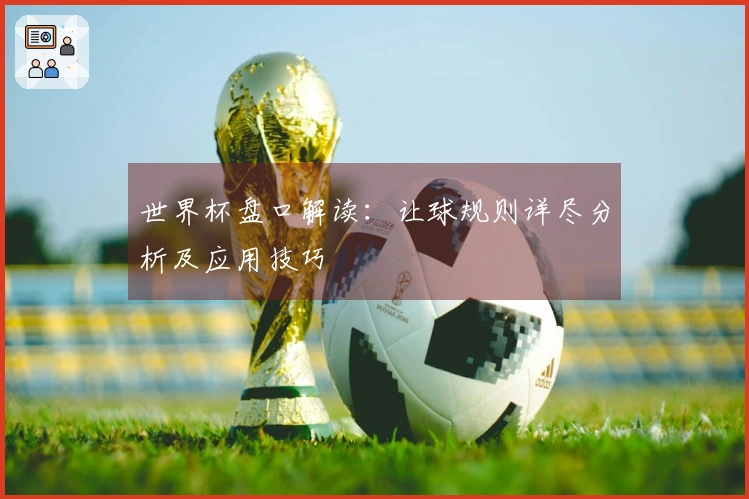 世界杯盘口解读：让球规则详尽分析及应用技巧