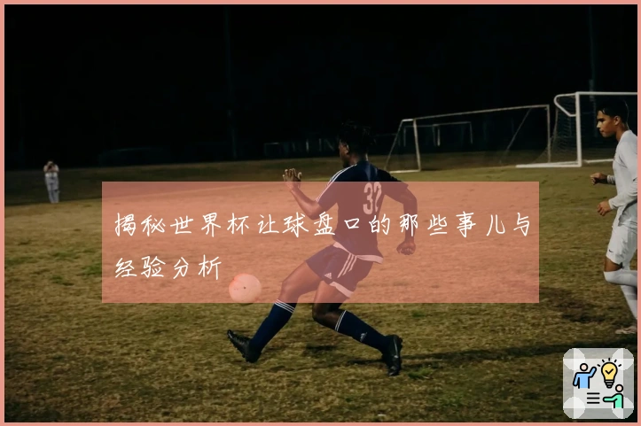揭秘世界杯让球盘口的那些事儿与经验分析