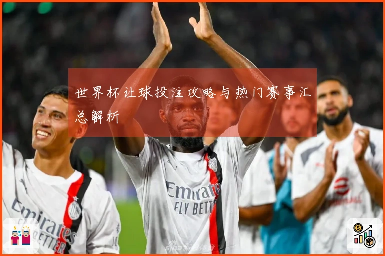 世界杯让球投注攻略与热门赛事汇总解析