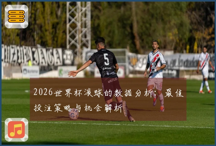 2026世界杯滚球的数据分析:最佳投注策略与机会解析