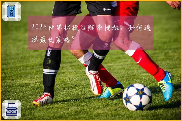2026世界杯投注赔率揭秘，如何选择最优策略？