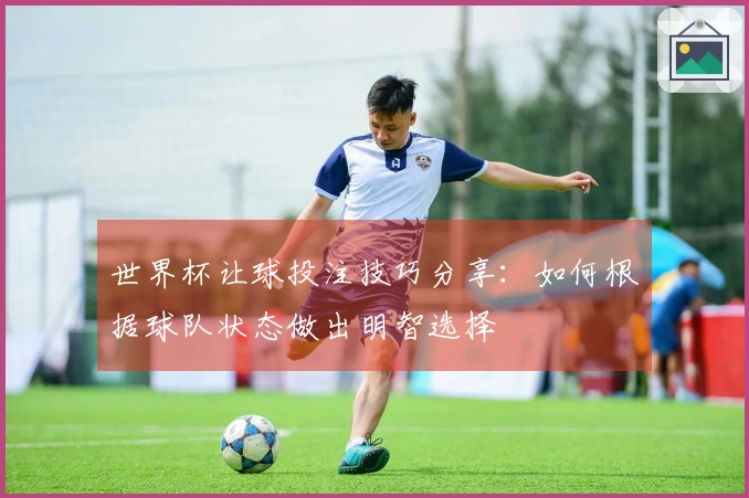 世界杯让球投注技巧分享：如何根据球队状态做出明智选择